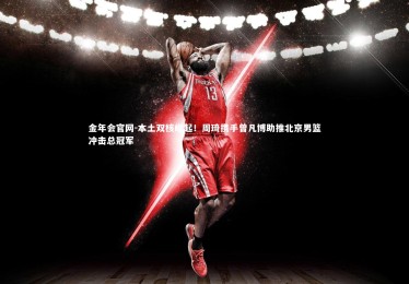 金年会官网-本土双核崛起！周琦携手曾凡博助推北京男篮冲击总冠军