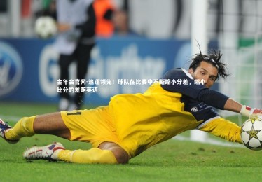金年会官网-追逐领先！球队在比赛中不断缩小分差，缩小比分的差距英语
