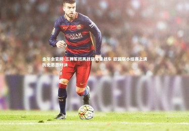 金年会官网-三狮军团再战日耳曼战车 欧国联小组赛上演历史恩怨对决