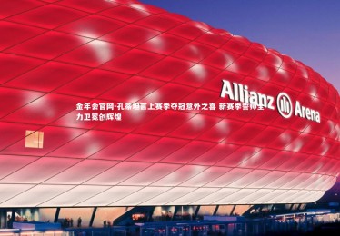 金年会官网-孔蒂坦言上赛季夺冠意外之喜 新赛季誓师全力卫冕创辉煌