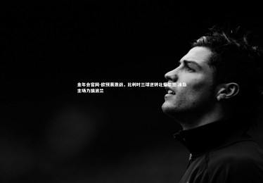 金年会官网-欧预赛激战，比利时三球逆转北爱尔兰 冰岛主场力擒波兰