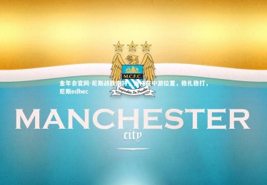 金年会官网-尼斯战胜南特，保持在中游位置，稳扎稳打，尼斯edhec