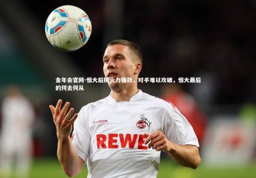 金年会官网-恒大后防火力强劲，对手难以攻破，恒大最后的何去何从