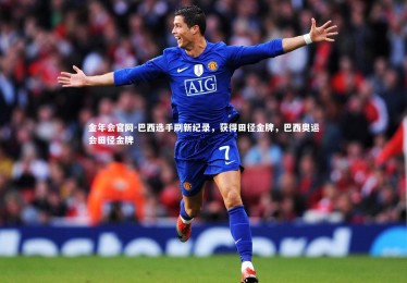 金年会官网-巴西选手刷新纪录，获得田径金牌，巴西奥运会田径金牌