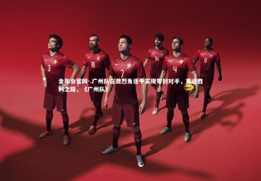 金年会官网-.广州队在激烈角逐中实现零封对手，重返胜利之路，《广州队》