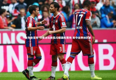 金年会官网-印度泳坛新星闪耀国际赛场 勇夺金牌创历史