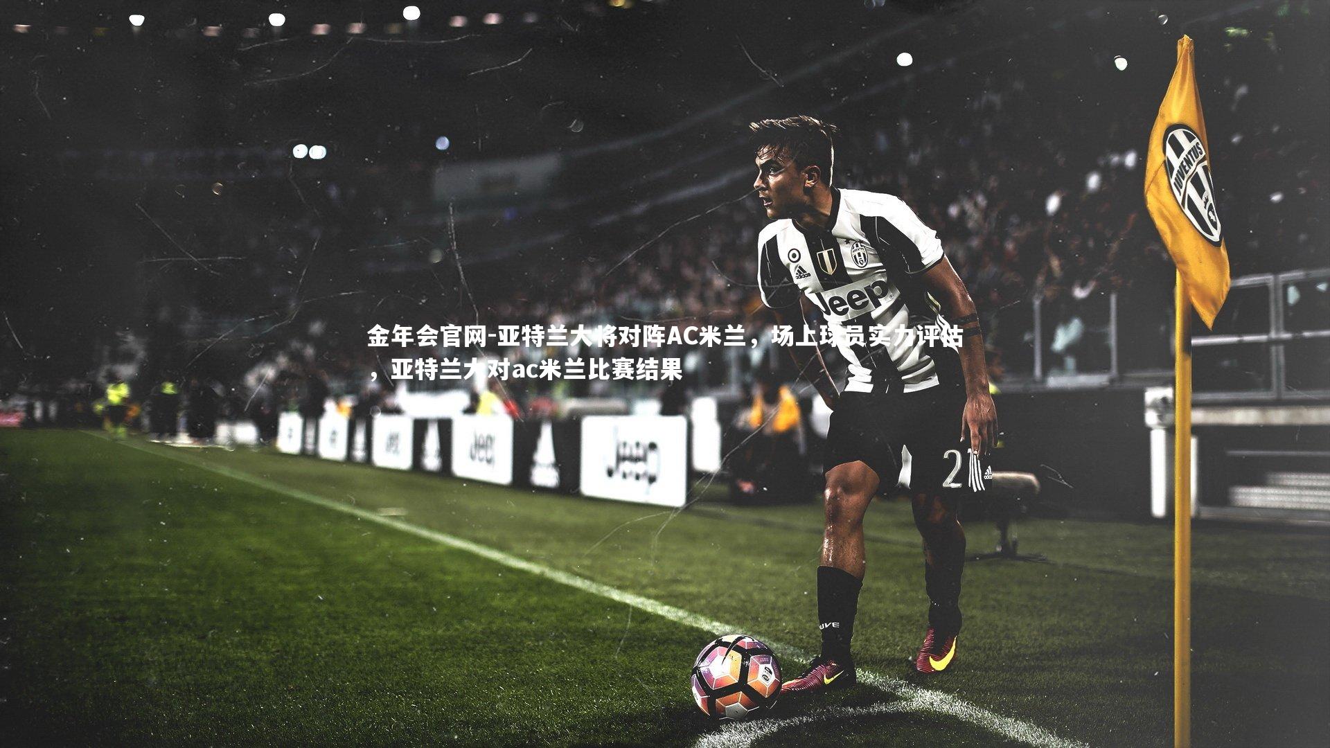 亚特兰大将对阵AC米兰，场上球员实力评估，亚特兰大对ac米兰比赛结果