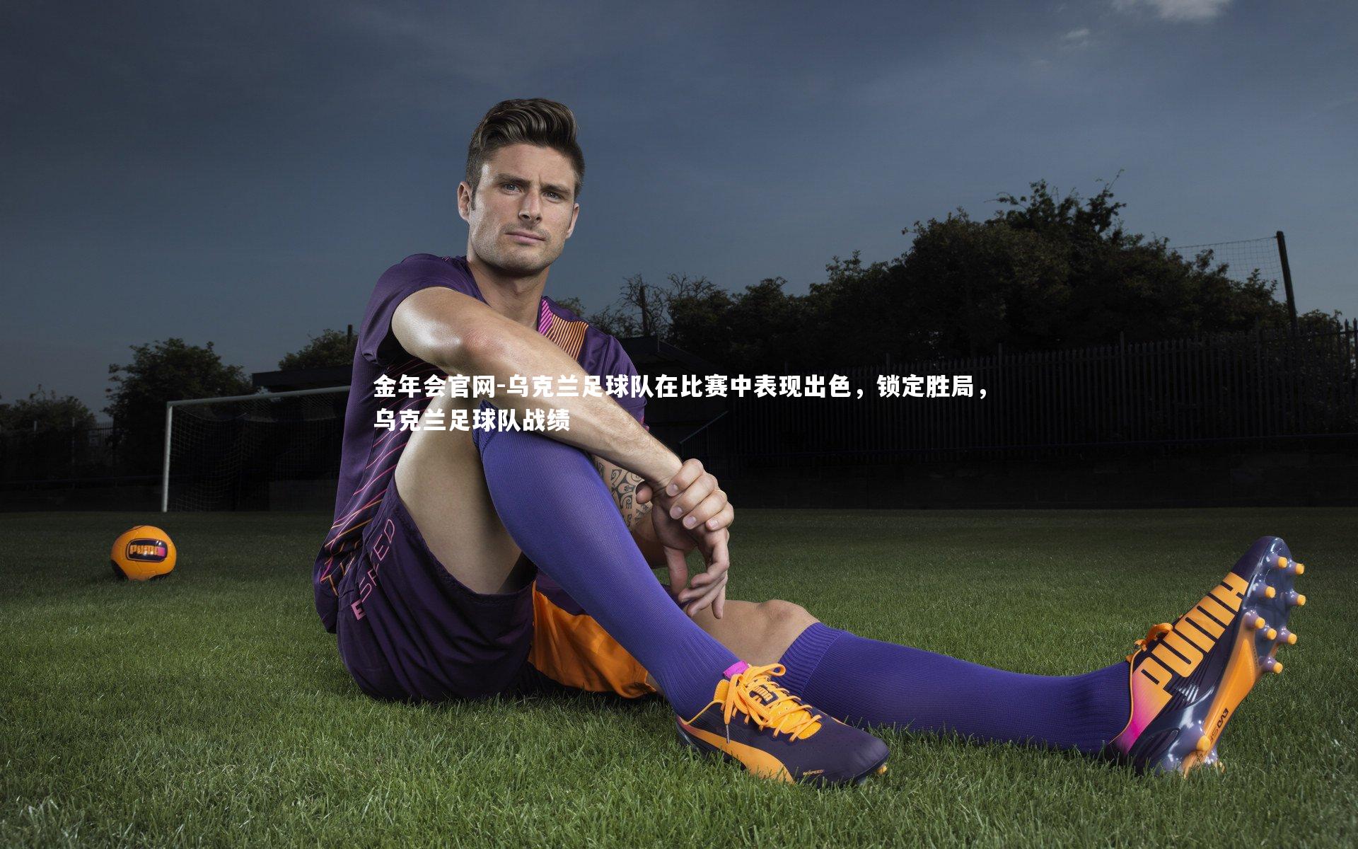 乌克兰足球队在比赛中表现出色，锁定胜局，乌克兰足球队战绩