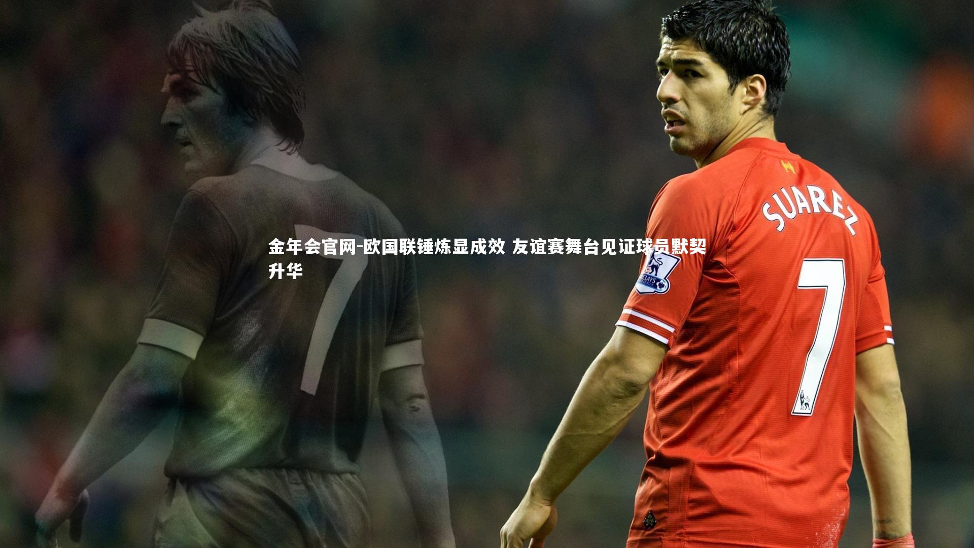 欧国联锤炼显成效 友谊赛舞台见证球员默契升华