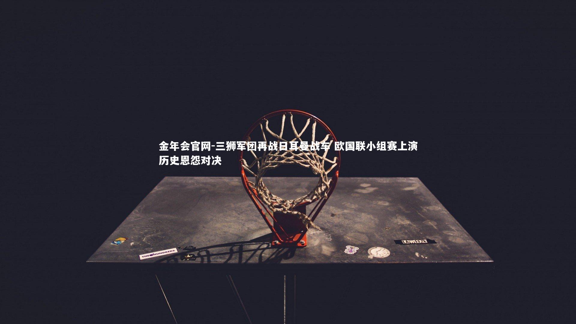 三狮军团再战日耳曼战车 欧国联小组赛上演历史恩怨对决