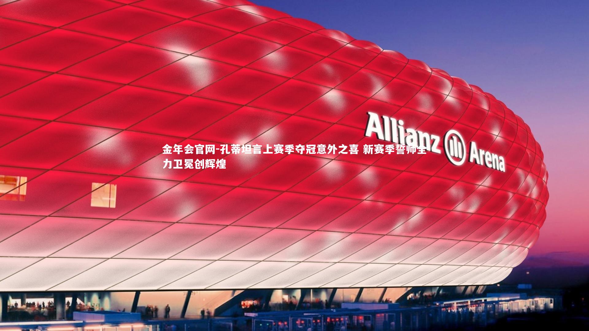 孔蒂坦言上赛季夺冠意外之喜 新赛季誓师全力卫冕创辉煌