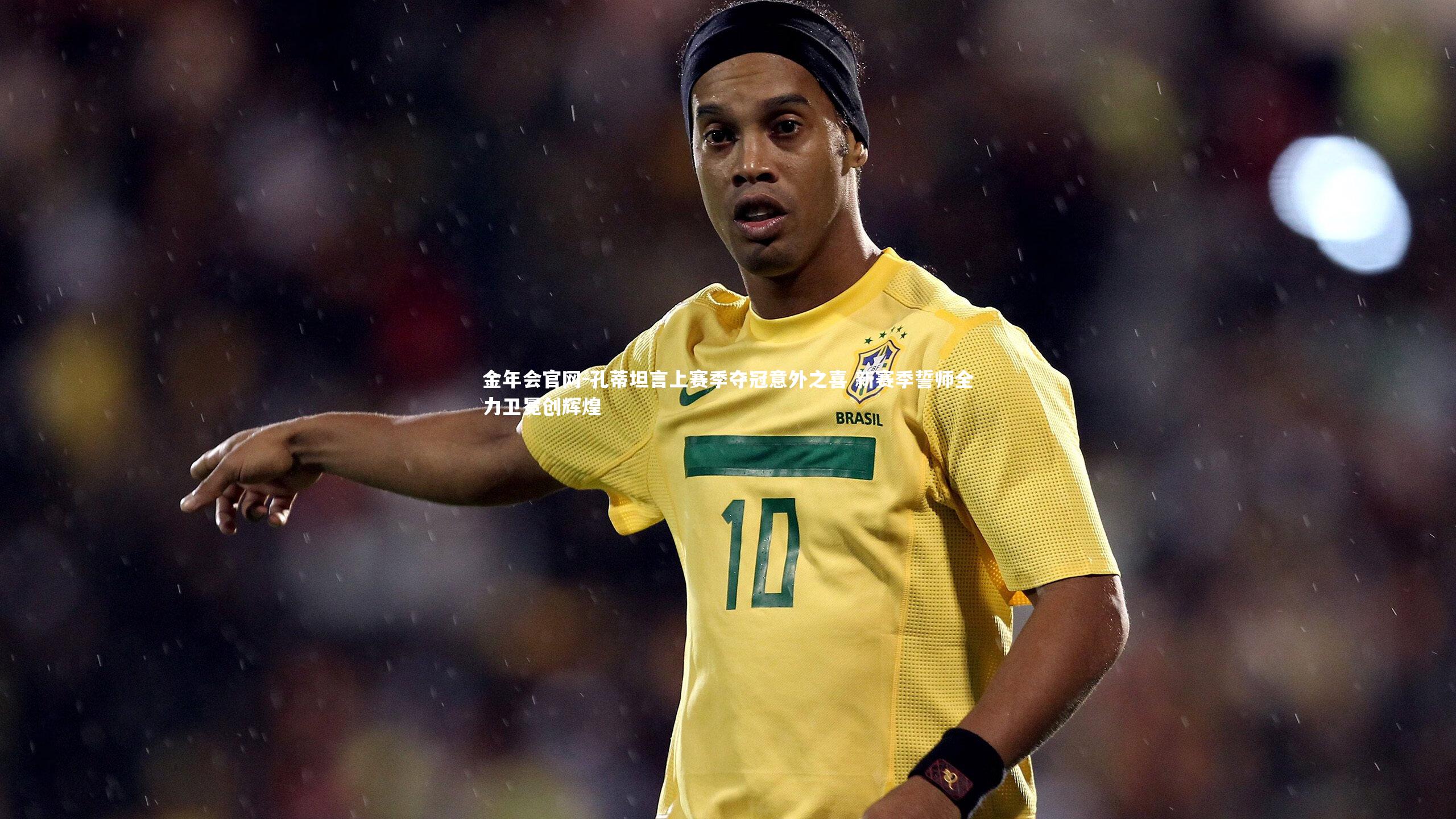 孔蒂坦言上赛季夺冠意外之喜 新赛季誓师全力卫冕创辉煌