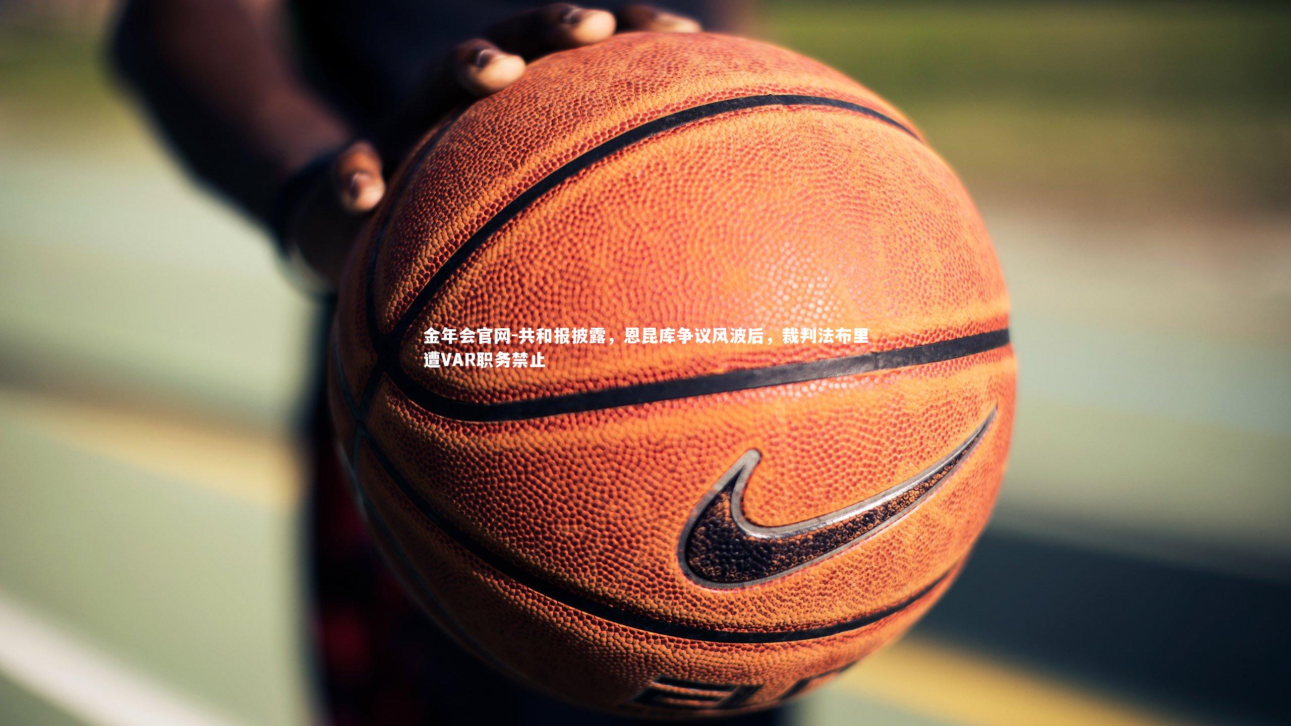 共和报披露，恩昆库争议风波后，裁判法布里遭VAR职务禁止