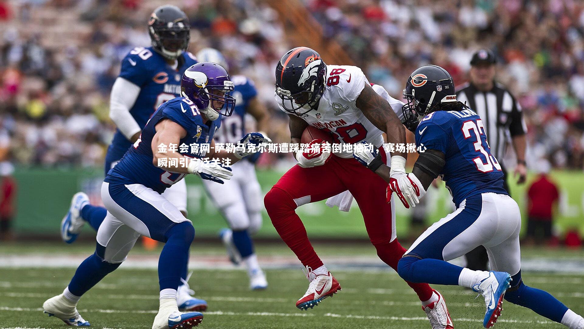 萨勒马克尔斯遭踩踏痛苦倒地抽动，赛场揪心瞬间引广泛关注